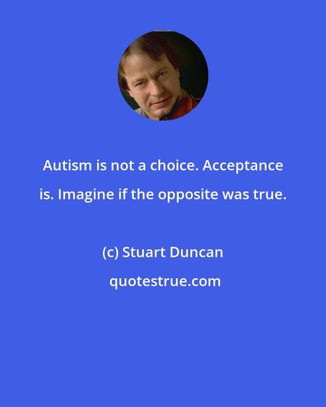 Stuart Duncan: Autism is not a choice. Acceptance is. Imagine if the opposite was true.