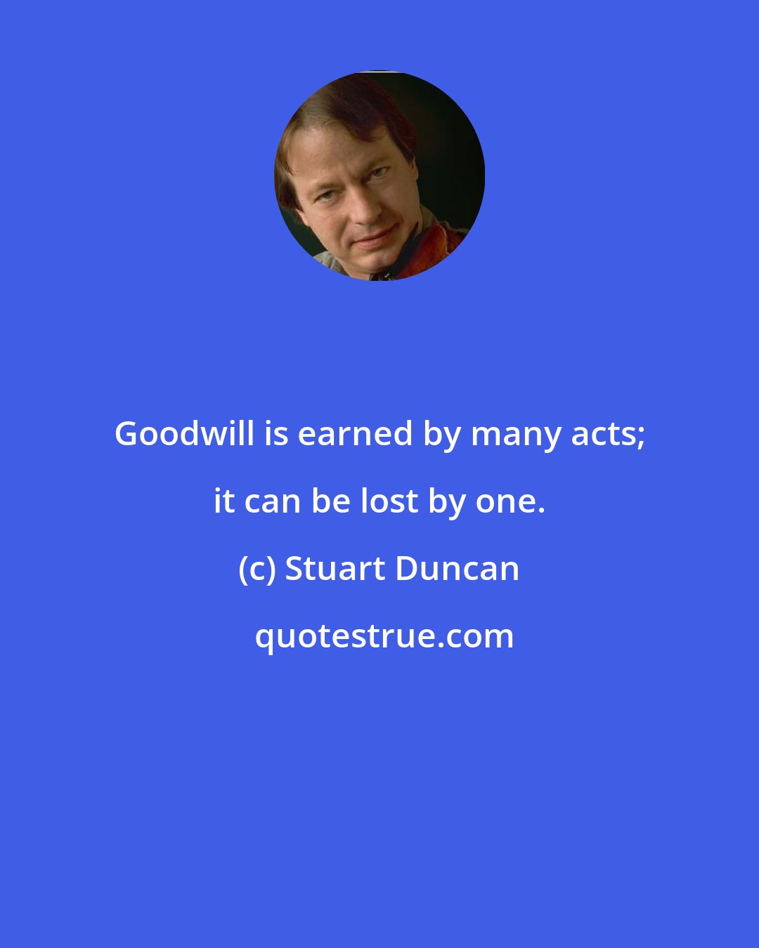 Stuart Duncan: Goodwill is earned by many acts; it can be lost by one.