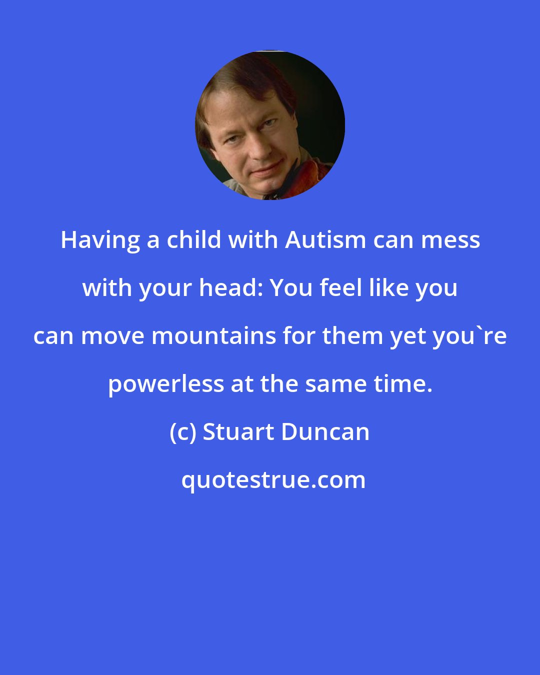 Stuart Duncan: Having a child with Autism can mess with your head: You feel like you can move mountains for them yet you're powerless at the same time.