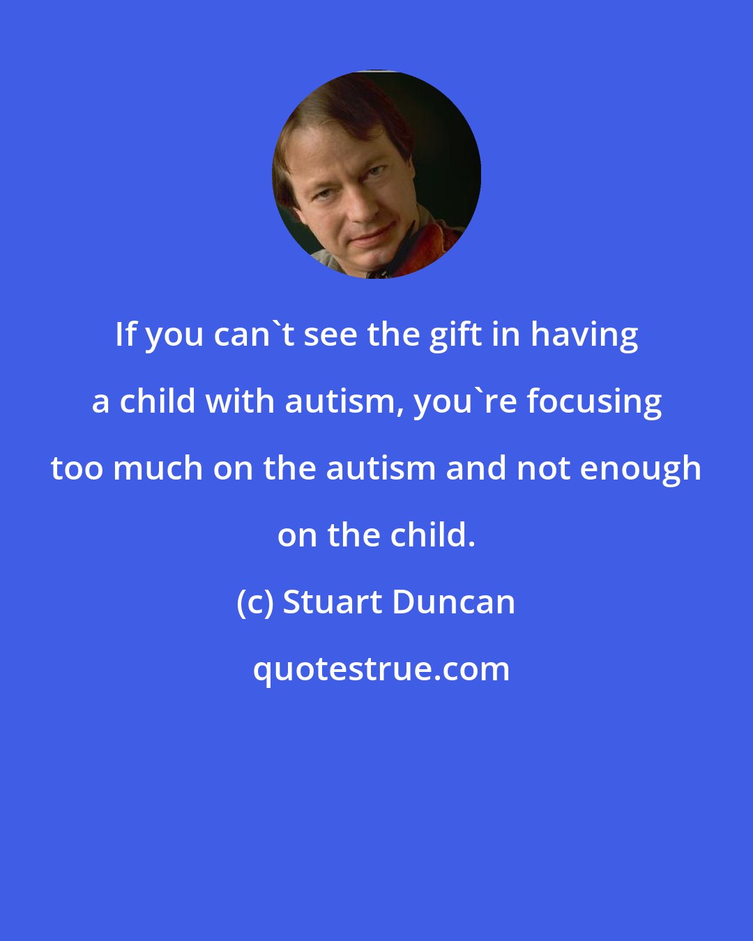 Stuart Duncan: If you can't see the gift in having a child with autism, you're focusing too much on the autism and not enough on the child.