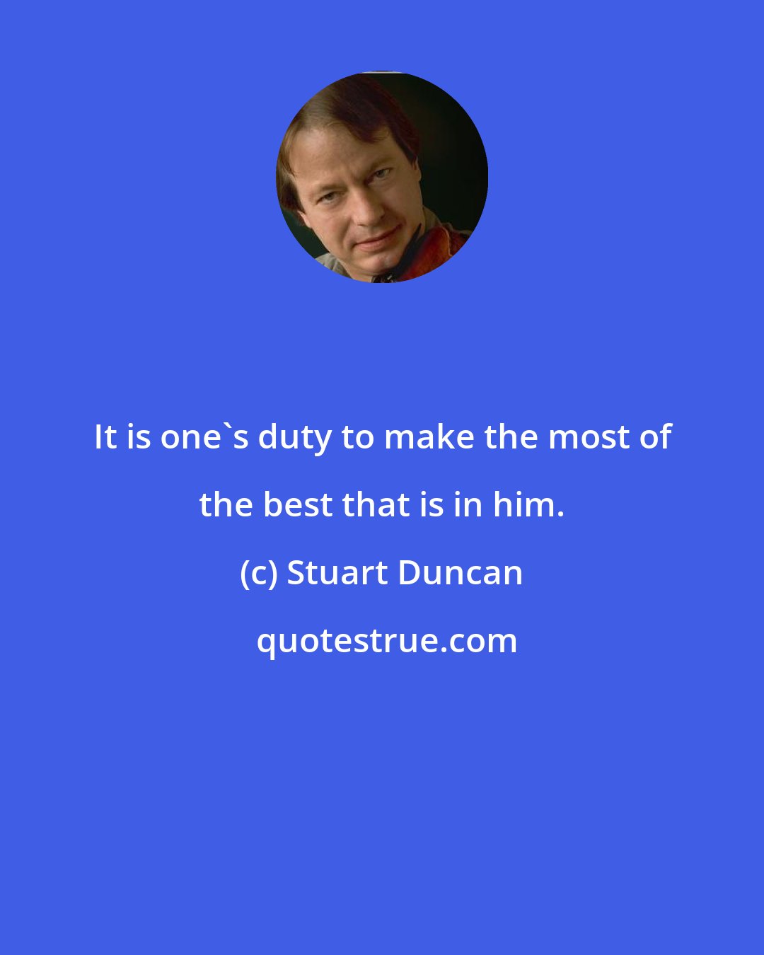 Stuart Duncan: It is one's duty to make the most of the best that is in him.