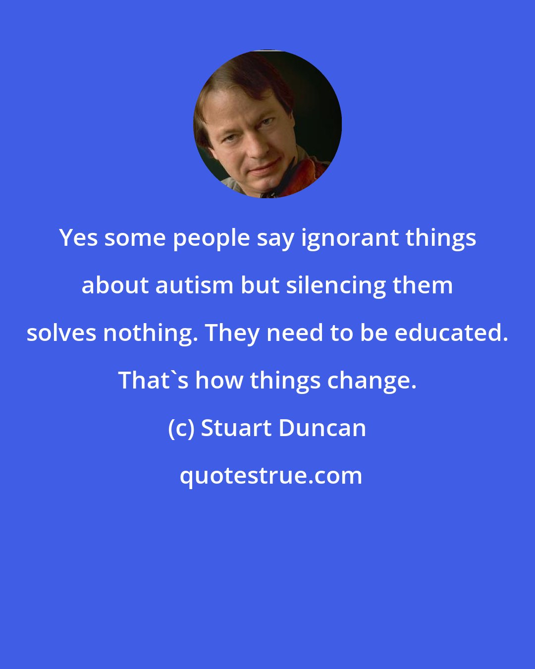 Stuart Duncan: Yes some people say ignorant things about autism but silencing them solves nothing. They need to be educated. That's how things change.