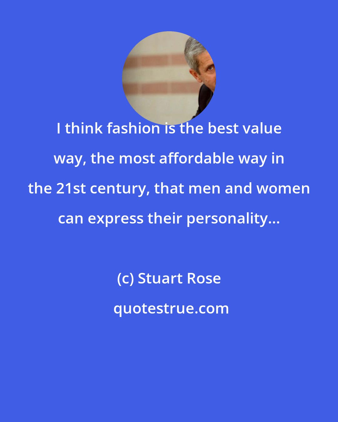 Stuart Rose: I think fashion is the best value way, the most affordable way in the 21st century, that men and women can express their personality...