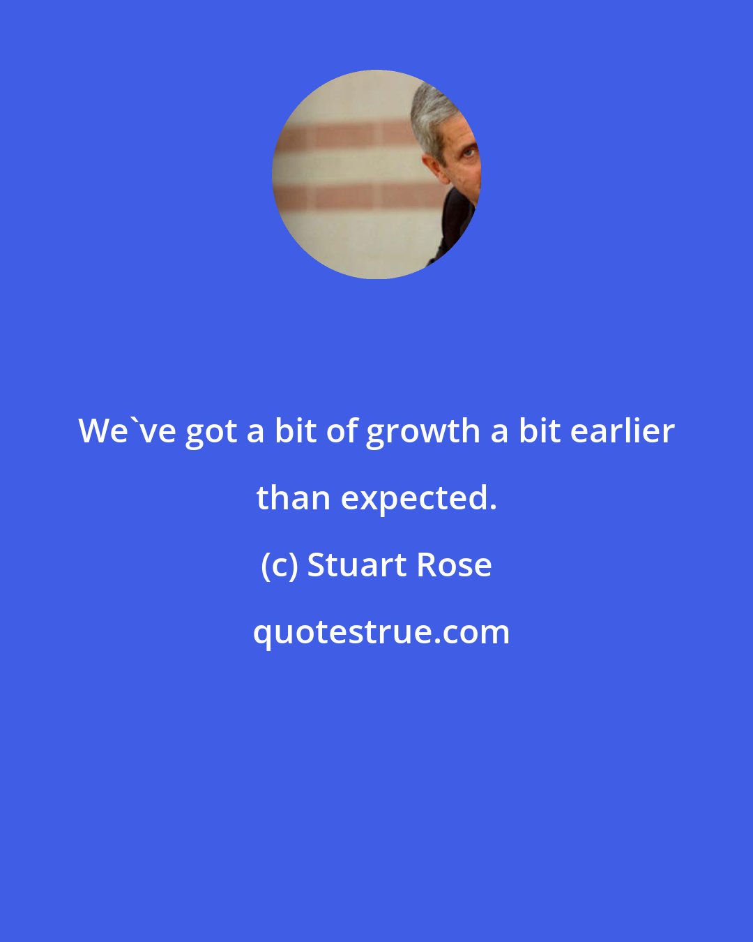 Stuart Rose: We've got a bit of growth a bit earlier than expected.