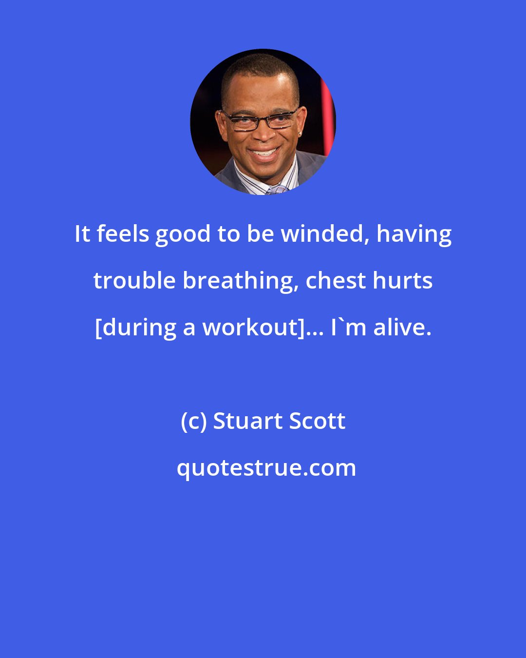 Stuart Scott: It feels good to be winded, having trouble breathing, chest hurts [during a workout]... I'm alive.