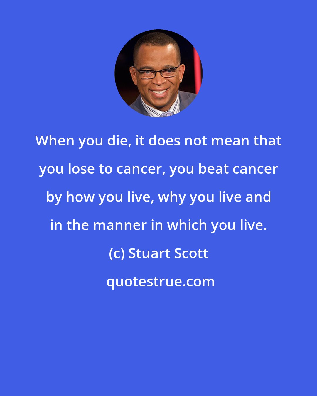Stuart Scott: When you die, it does not mean that you lose to cancer, you beat cancer by how you live, why you live and in the manner in which you live.