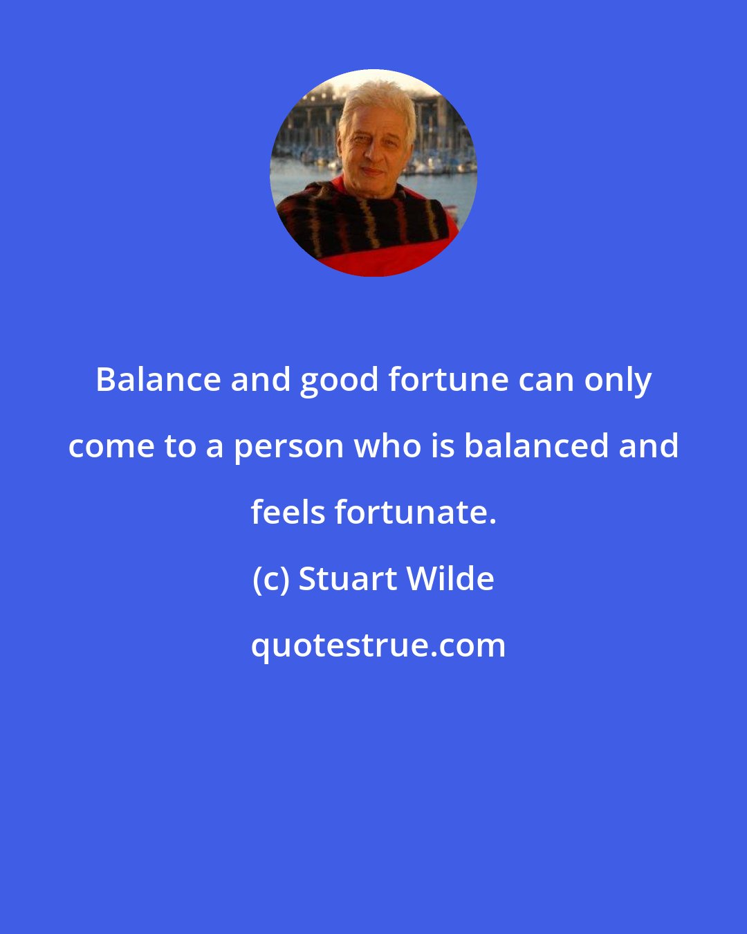 Stuart Wilde: Balance and good fortune can only come to a person who is balanced and feels fortunate.