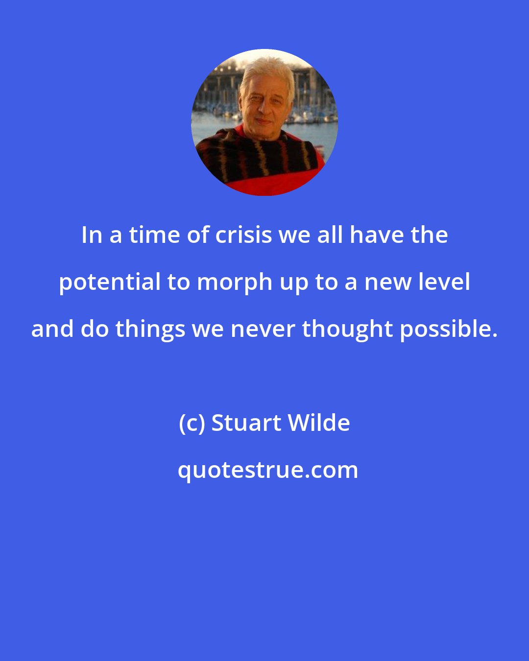 Stuart Wilde: In a time of crisis we all have the potential to morph up to a new level and do things we never thought possible.