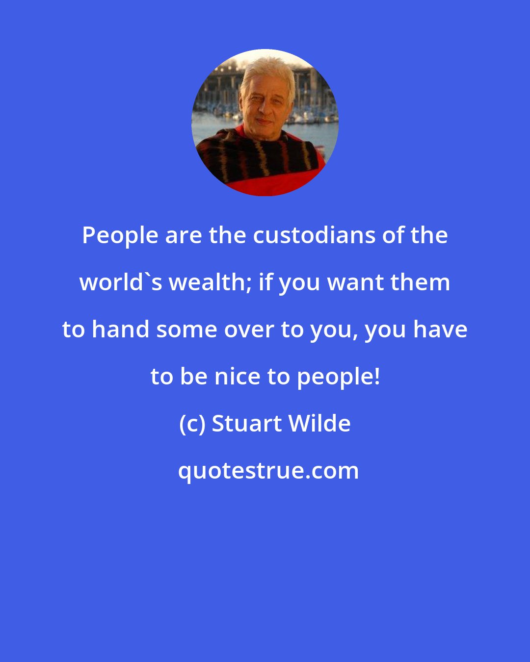 Stuart Wilde: People are the custodians of the world's wealth; if you want them to hand some over to you, you have to be nice to people!