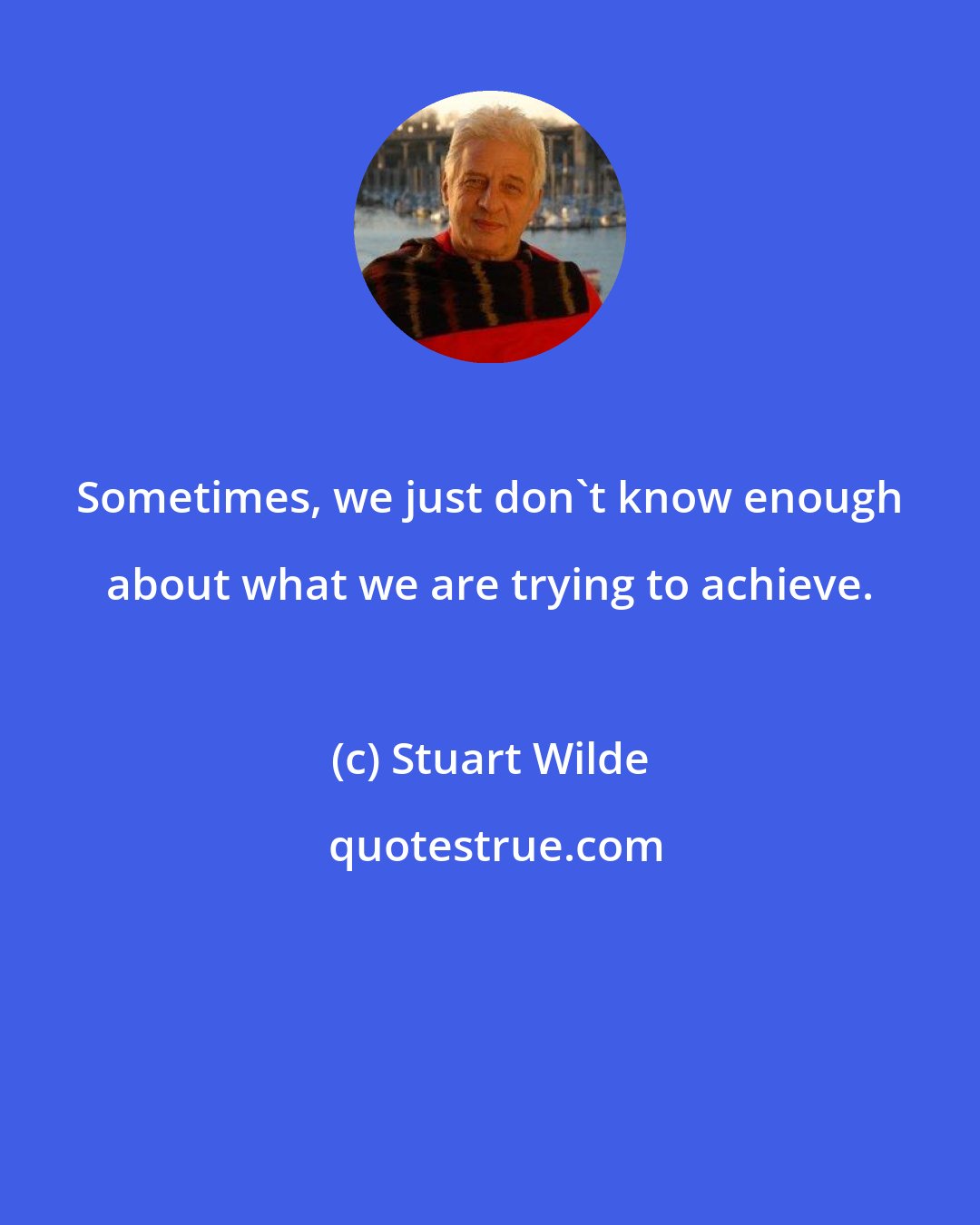 Stuart Wilde: Sometimes, we just don't know enough about what we are trying to achieve.