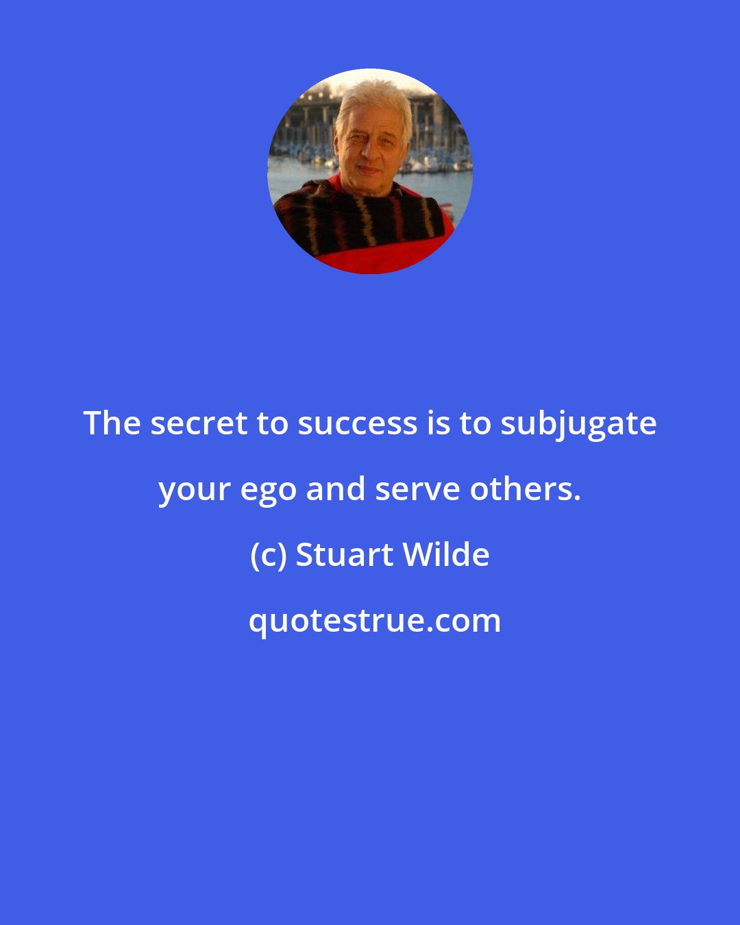 Stuart Wilde: The secret to success is to subjugate your ego and serve others.