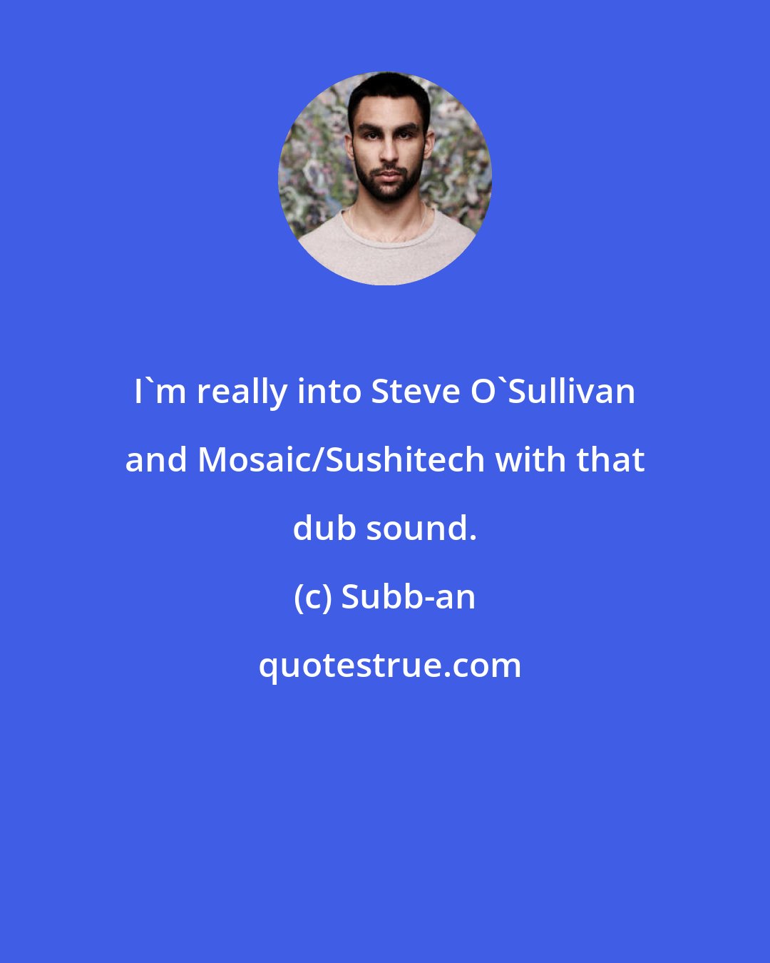 Subb-an: I'm really into Steve O'Sullivan and Mosaic/Sushitech with that dub sound.