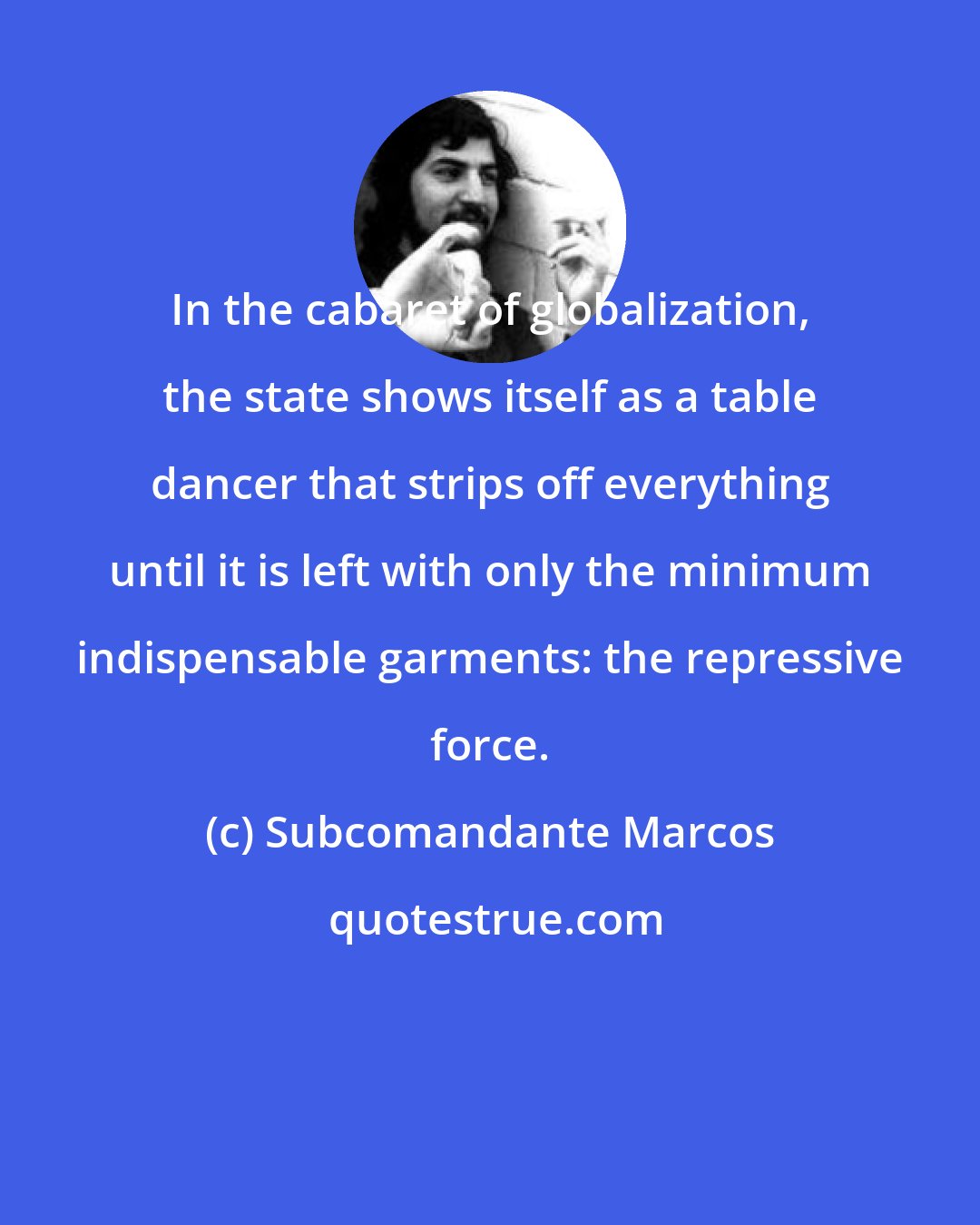 Subcomandante Marcos: In the cabaret of globalization, the state shows itself as a table dancer that strips off everything until it is left with only the minimum indispensable garments: the repressive force.