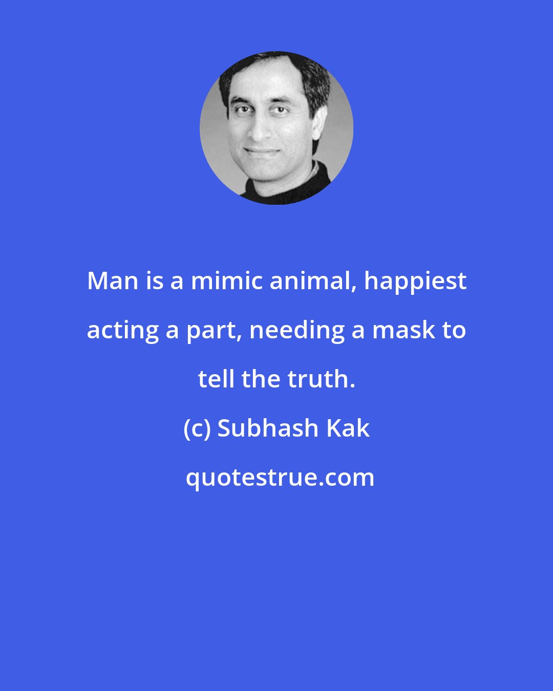 Subhash Kak: Man is a mimic animal, happiest acting a part, needing a mask to tell the truth.