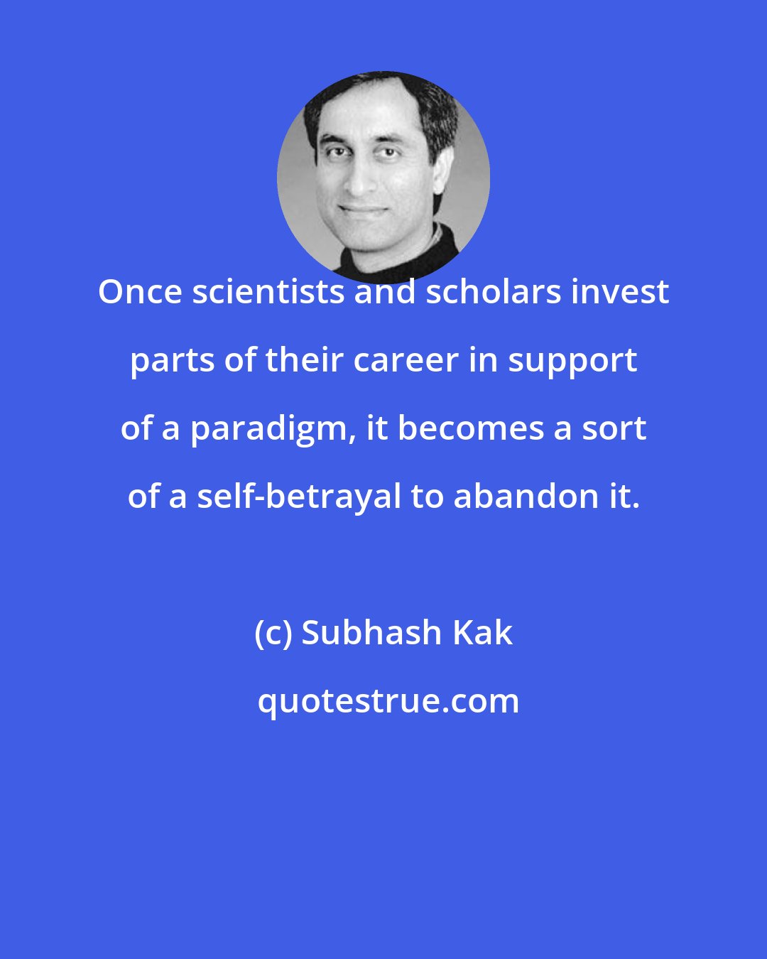 Subhash Kak: Once scientists and scholars invest parts of their career in support of a paradigm, it becomes a sort of a self-betrayal to abandon it.