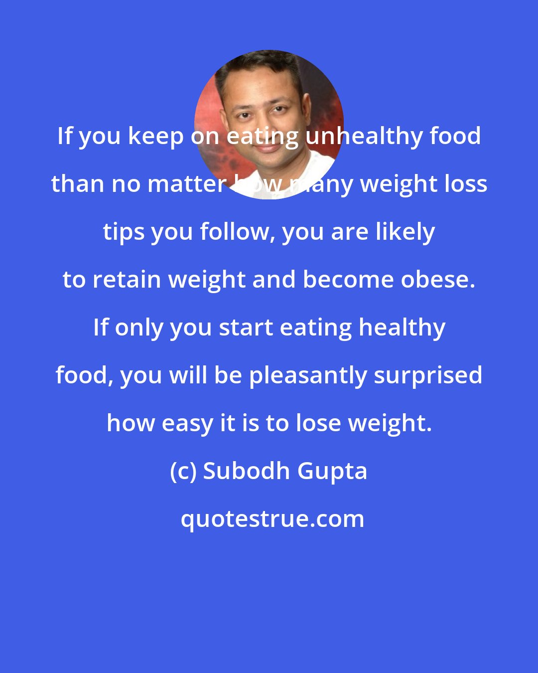 Subodh Gupta: If you keep on eating unhealthy food than no matter how many weight loss tips you follow, you are likely to retain weight and become obese. If only you start eating healthy food, you will be pleasantly surprised how easy it is to lose weight.