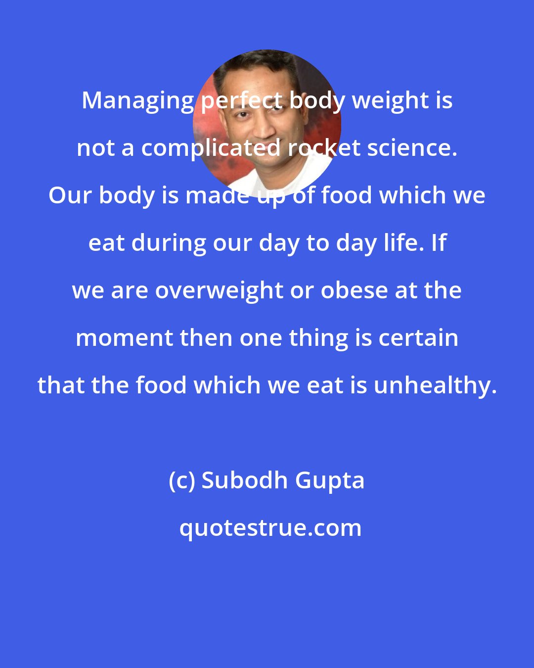 Subodh Gupta: Managing perfect body weight is not a complicated rocket science. Our body is made up of food which we eat during our day to day life. If we are overweight or obese at the moment then one thing is certain that the food which we eat is unhealthy.