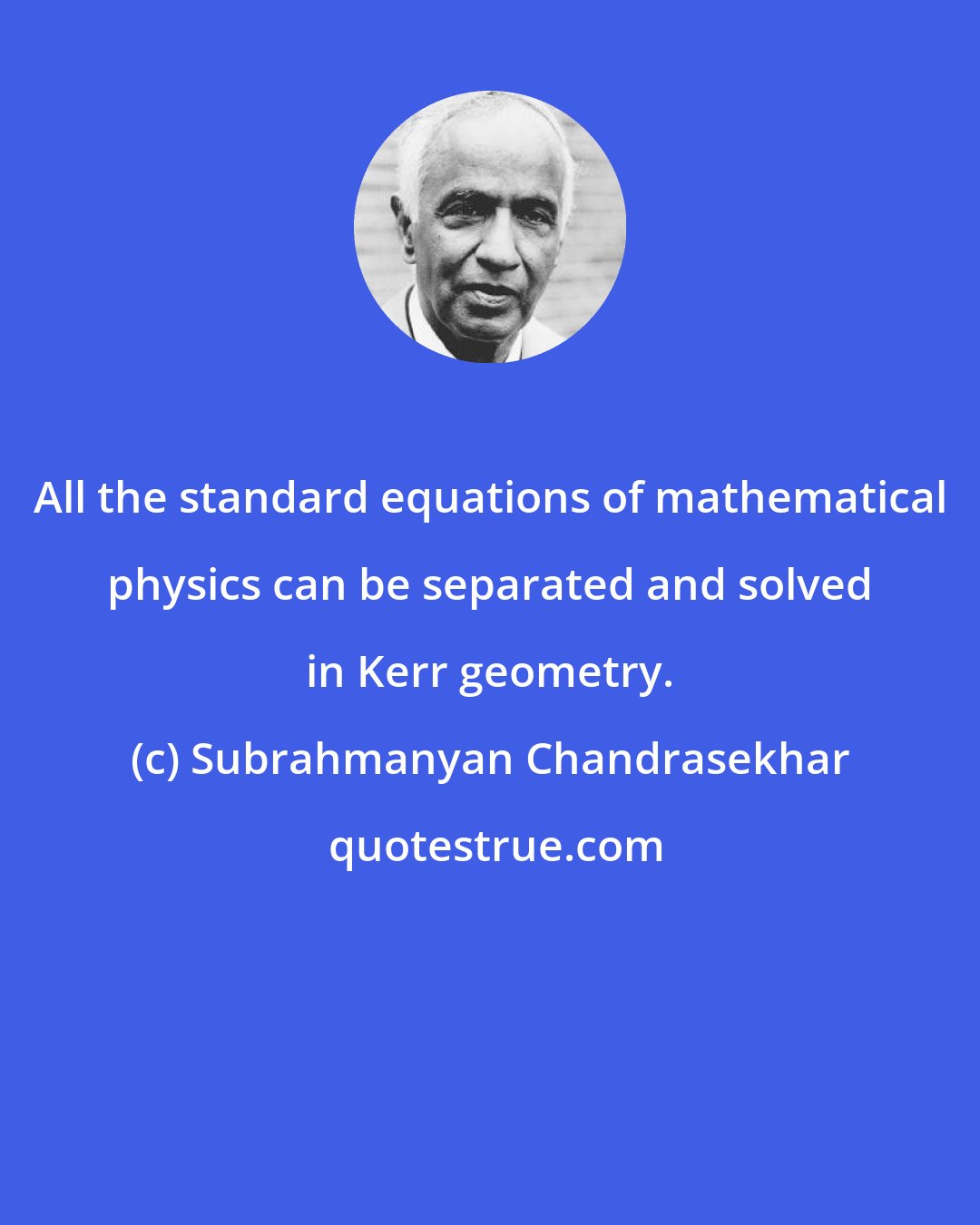Subrahmanyan Chandrasekhar: All the standard equations of mathematical physics can be separated and solved in Kerr geometry.