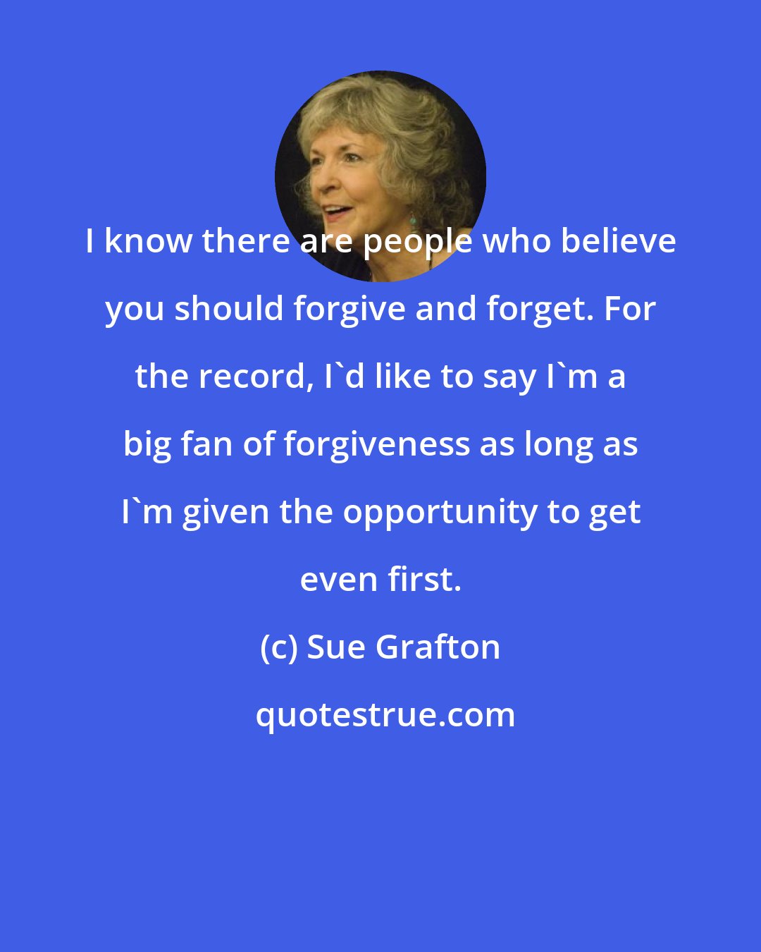 Sue Grafton: I know there are people who believe you should forgive and forget. For the record, I'd like to say I'm a big fan of forgiveness as long as I'm given the opportunity to get even first.