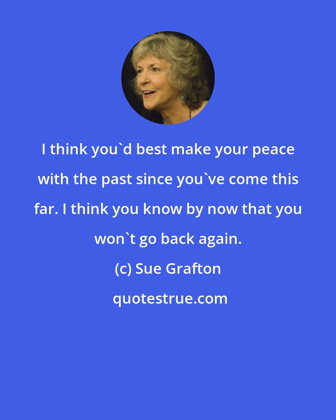 Sue Grafton: I think you'd best make your peace with the past since you've come this far. I think you know by now that you won't go back again.