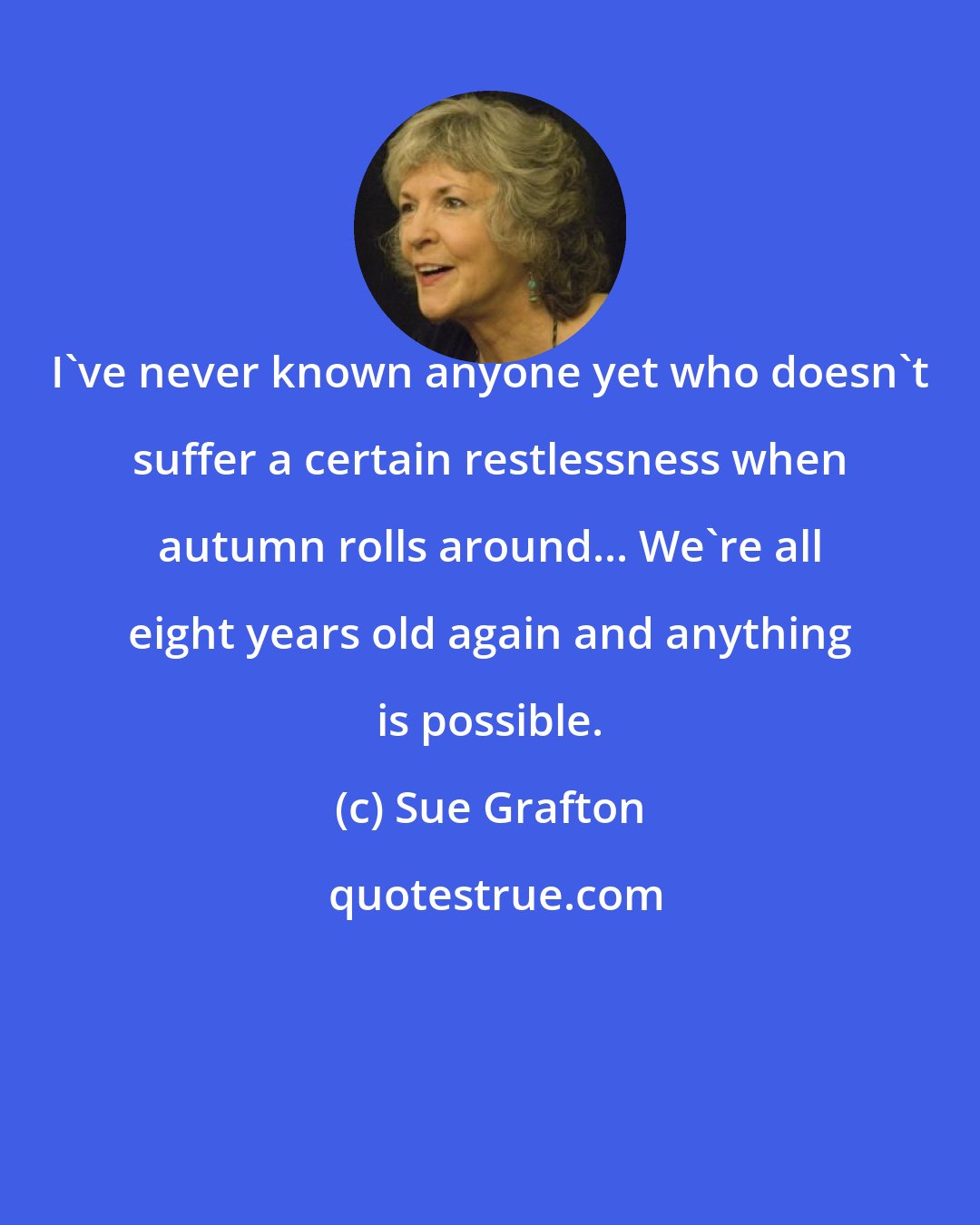 Sue Grafton: I've never known anyone yet who doesn't suffer a certain restlessness when autumn rolls around... We're all eight years old again and anything is possible.