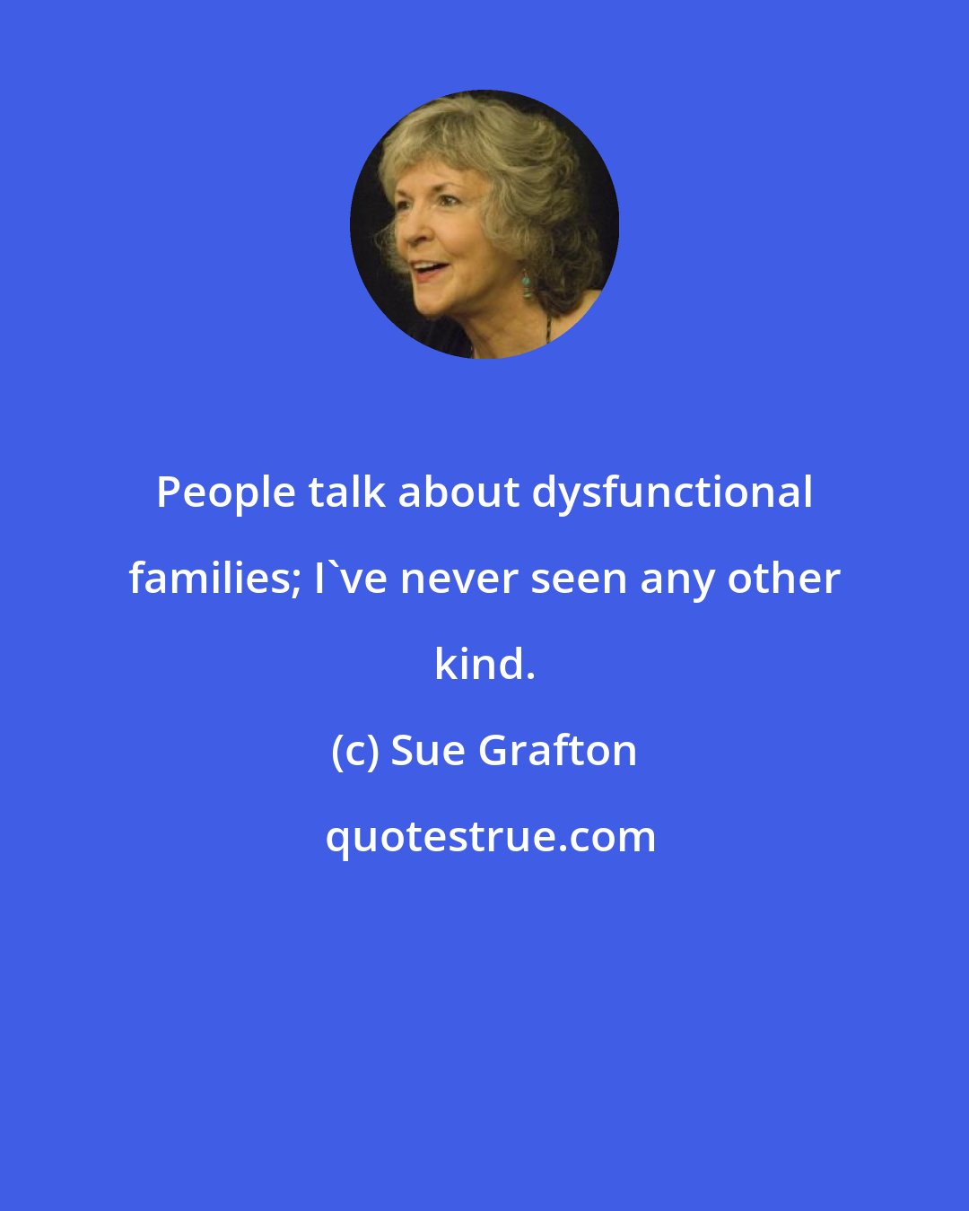 Sue Grafton: People talk about dysfunctional families; I've never seen any other kind.