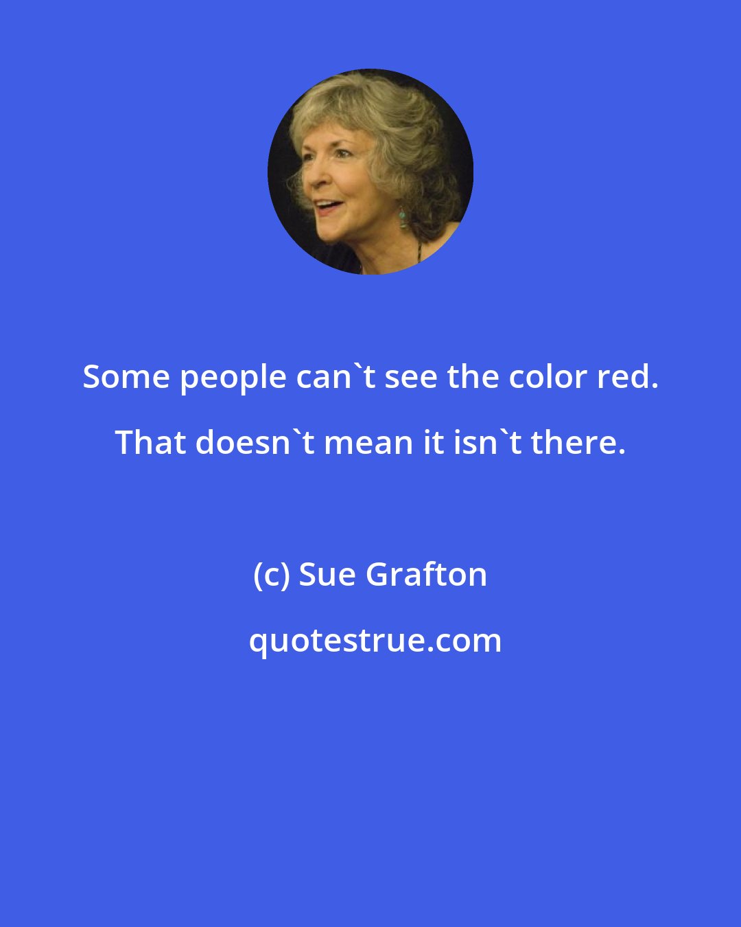 Sue Grafton: Some people can't see the color red. That doesn't mean it isn't there.