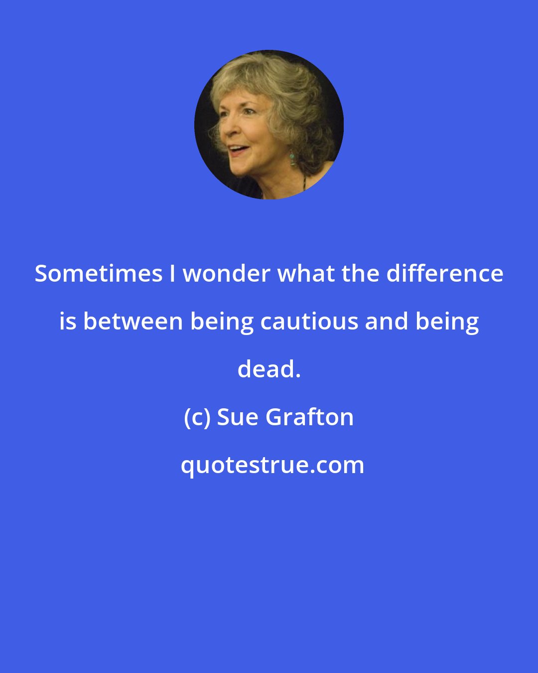 Sue Grafton: Sometimes I wonder what the difference is between being cautious and being dead.