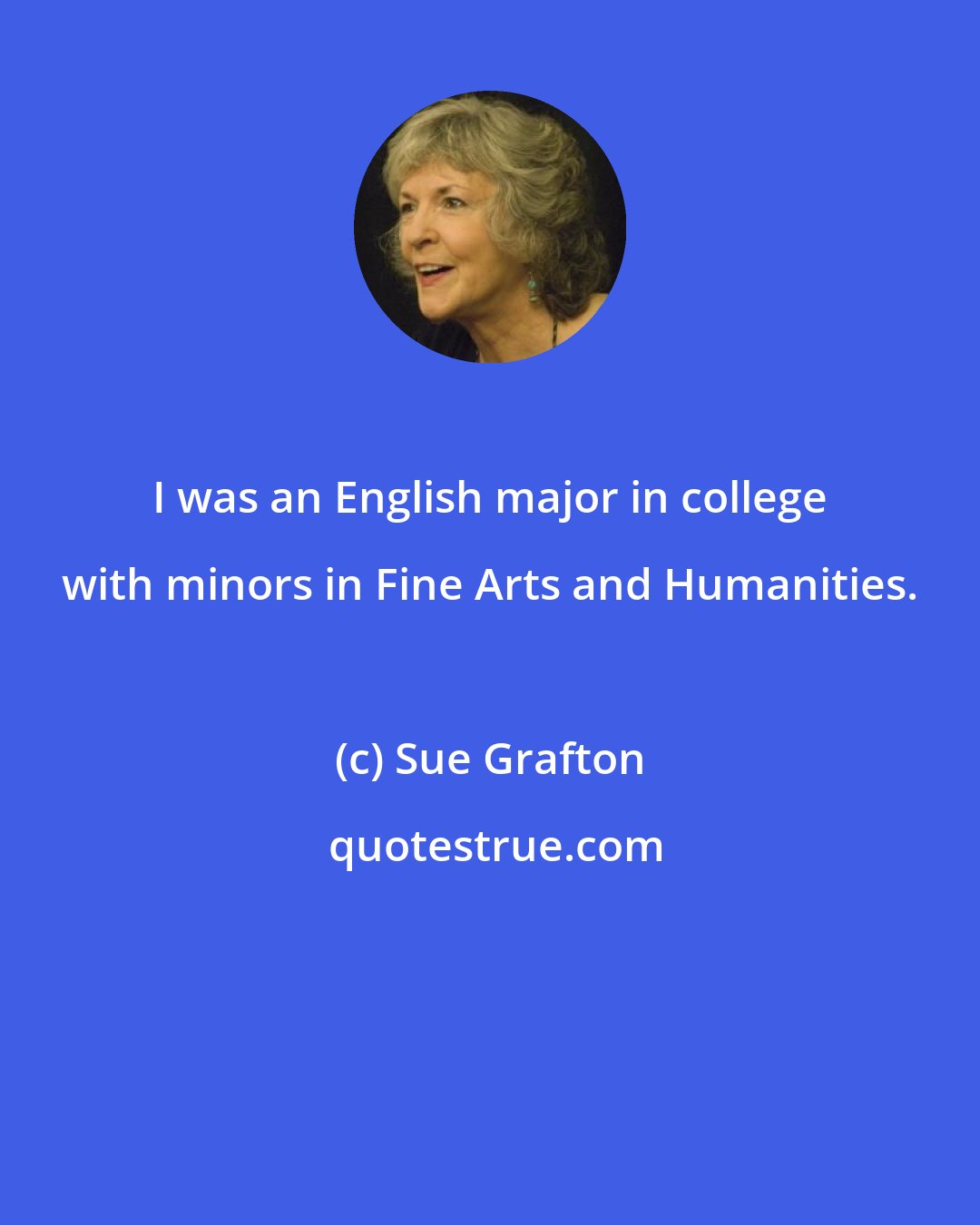 Sue Grafton: I was an English major in college with minors in Fine Arts and Humanities.