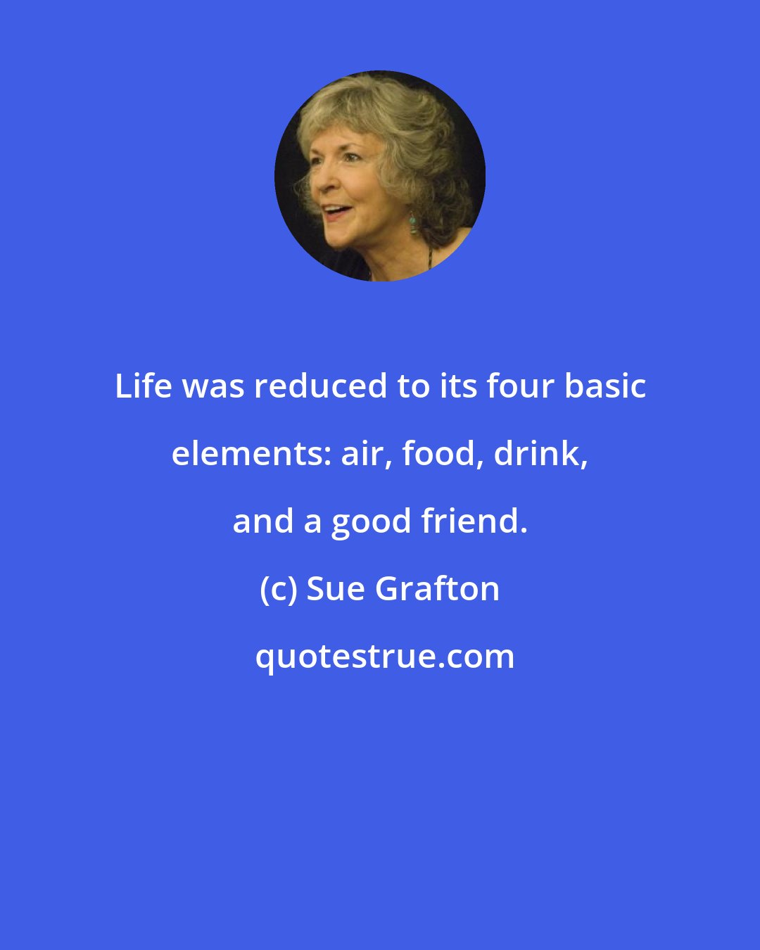 Sue Grafton: Life was reduced to its four basic elements: air, food, drink, and a good friend.