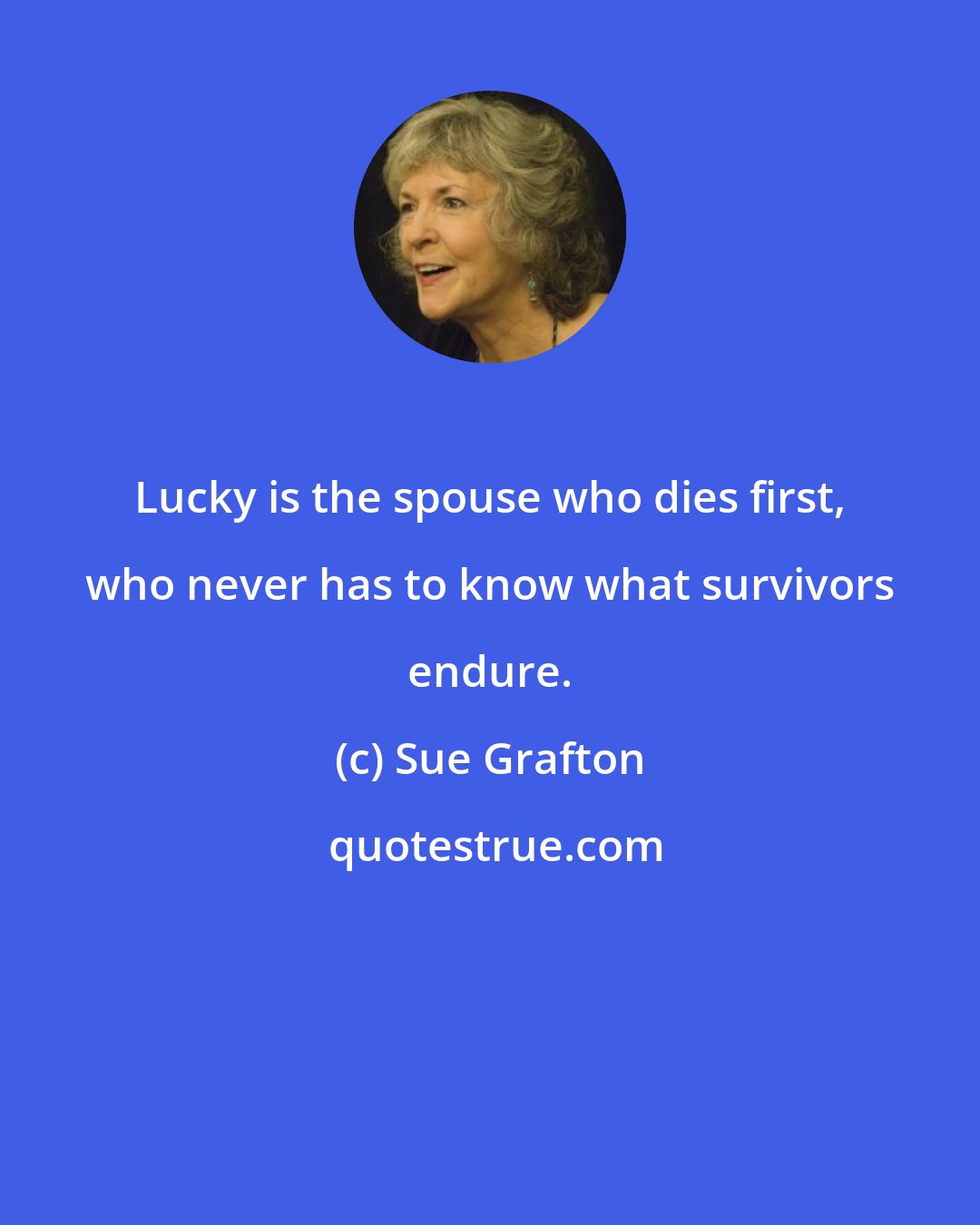 Sue Grafton: Lucky is the spouse who dies first, who never has to know what survivors endure.