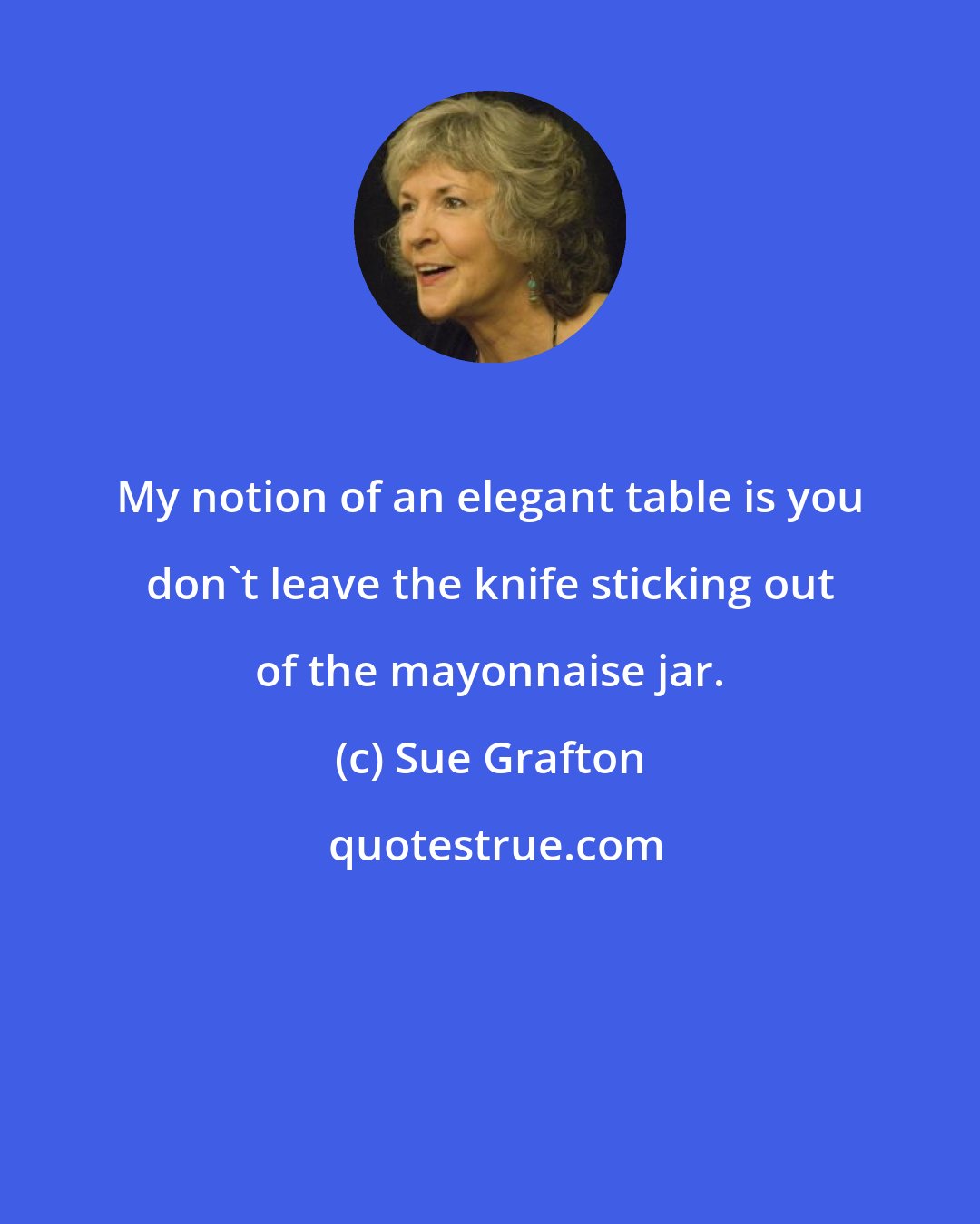 Sue Grafton: My notion of an elegant table is you don't leave the knife sticking out of the mayonnaise jar.