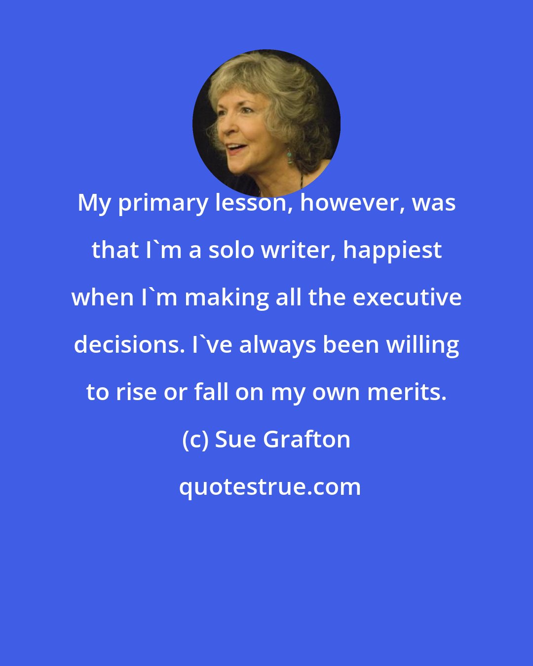 Sue Grafton: My primary lesson, however, was that I'm a solo writer, happiest when I'm making all the executive decisions. I've always been willing to rise or fall on my own merits.