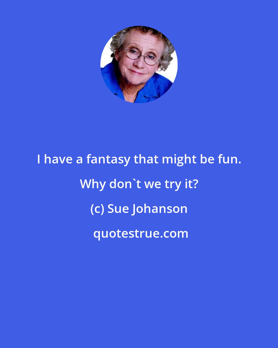 Sue Johanson: I have a fantasy that might be fun. Why don't we try it?