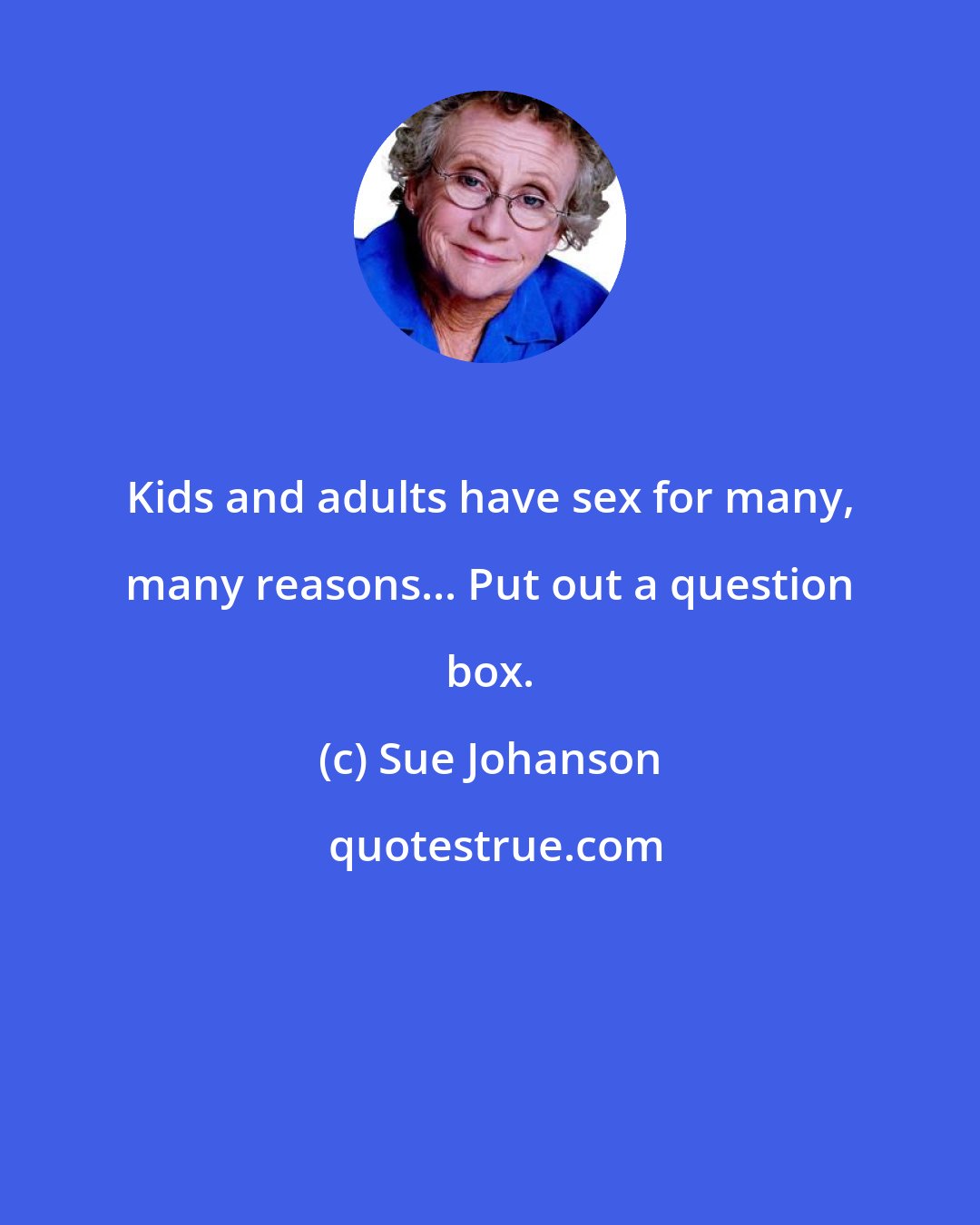 Sue Johanson: Kids and adults have sex for many, many reasons... Put out a question box.