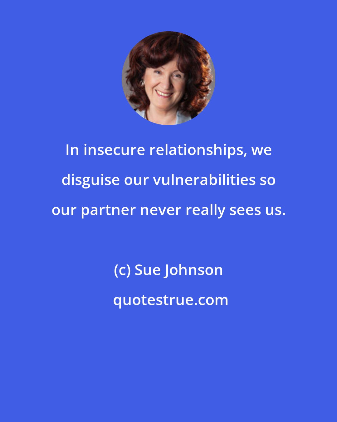 Sue Johnson: In insecure relationships, we disguise our vulnerabilities so our partner never really sees us.