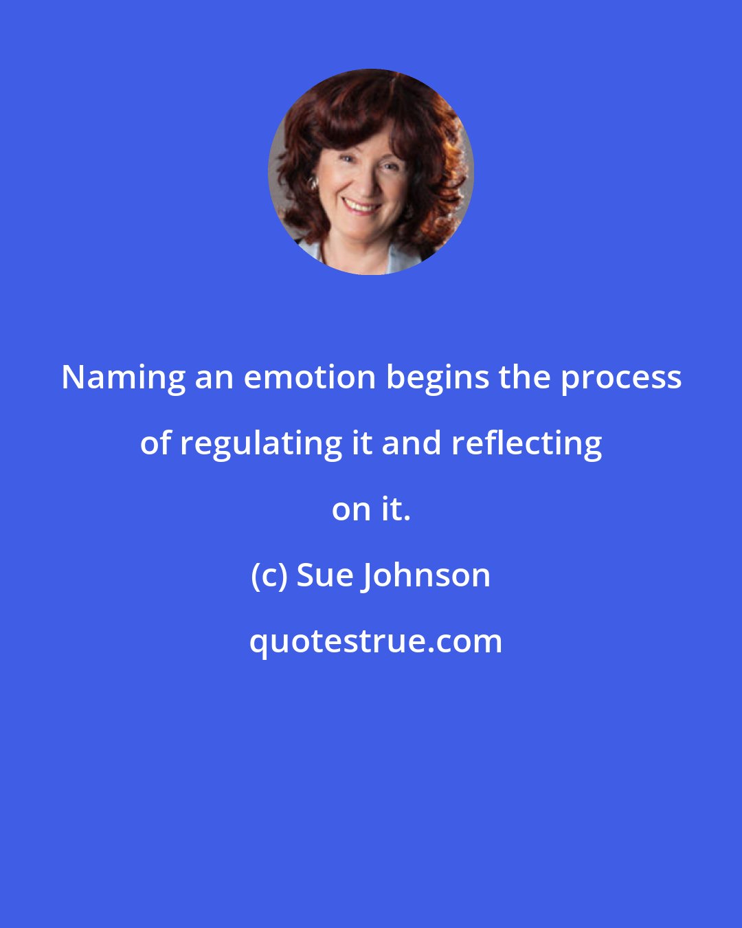 Sue Johnson: Naming an emotion begins the process of regulating it and reflecting on it.