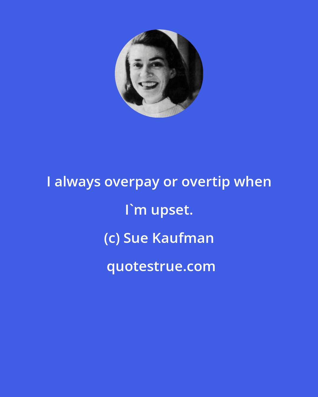 Sue Kaufman: I always overpay or overtip when I'm upset.