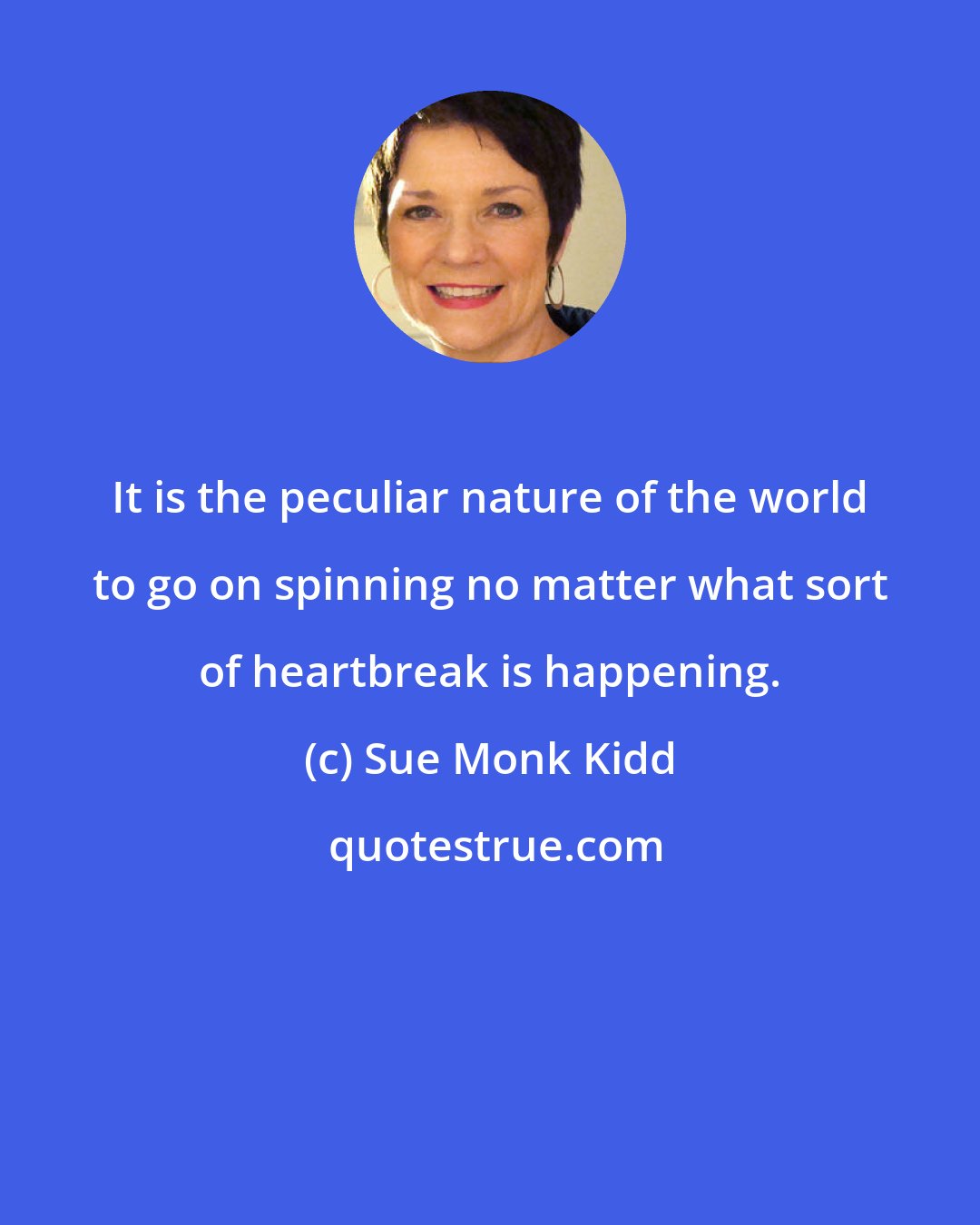 Sue Monk Kidd: It is the peculiar nature of the world to go on spinning no matter what sort of heartbreak is happening.