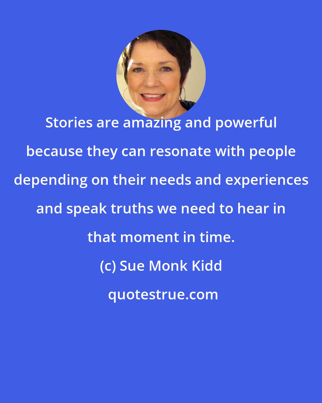 Sue Monk Kidd: Stories are amazing and powerful because they can resonate with people depending on their needs and experiences and speak truths we need to hear in that moment in time.