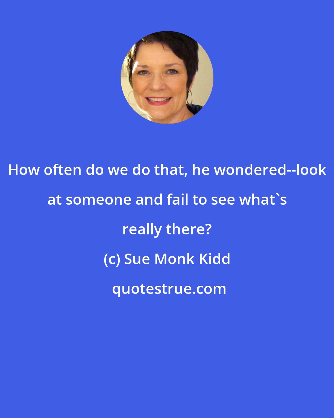 Sue Monk Kidd: How often do we do that, he wondered--look at someone and fail to see what's really there?