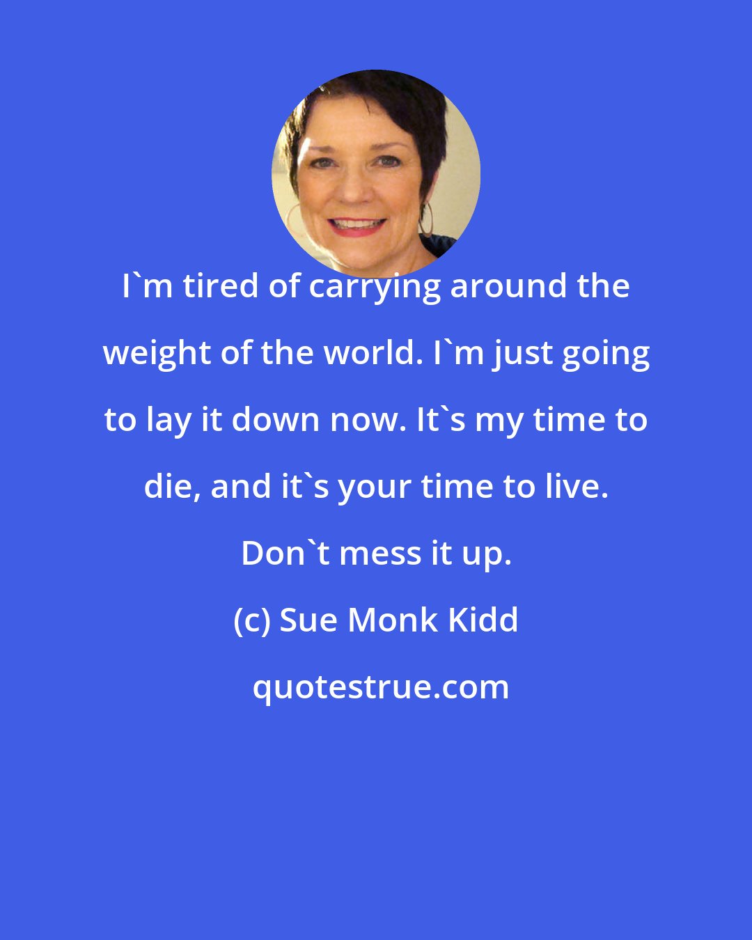 Sue Monk Kidd: I'm tired of carrying around the weight of the world. I'm just going to lay it down now. It's my time to die, and it's your time to live. Don't mess it up.