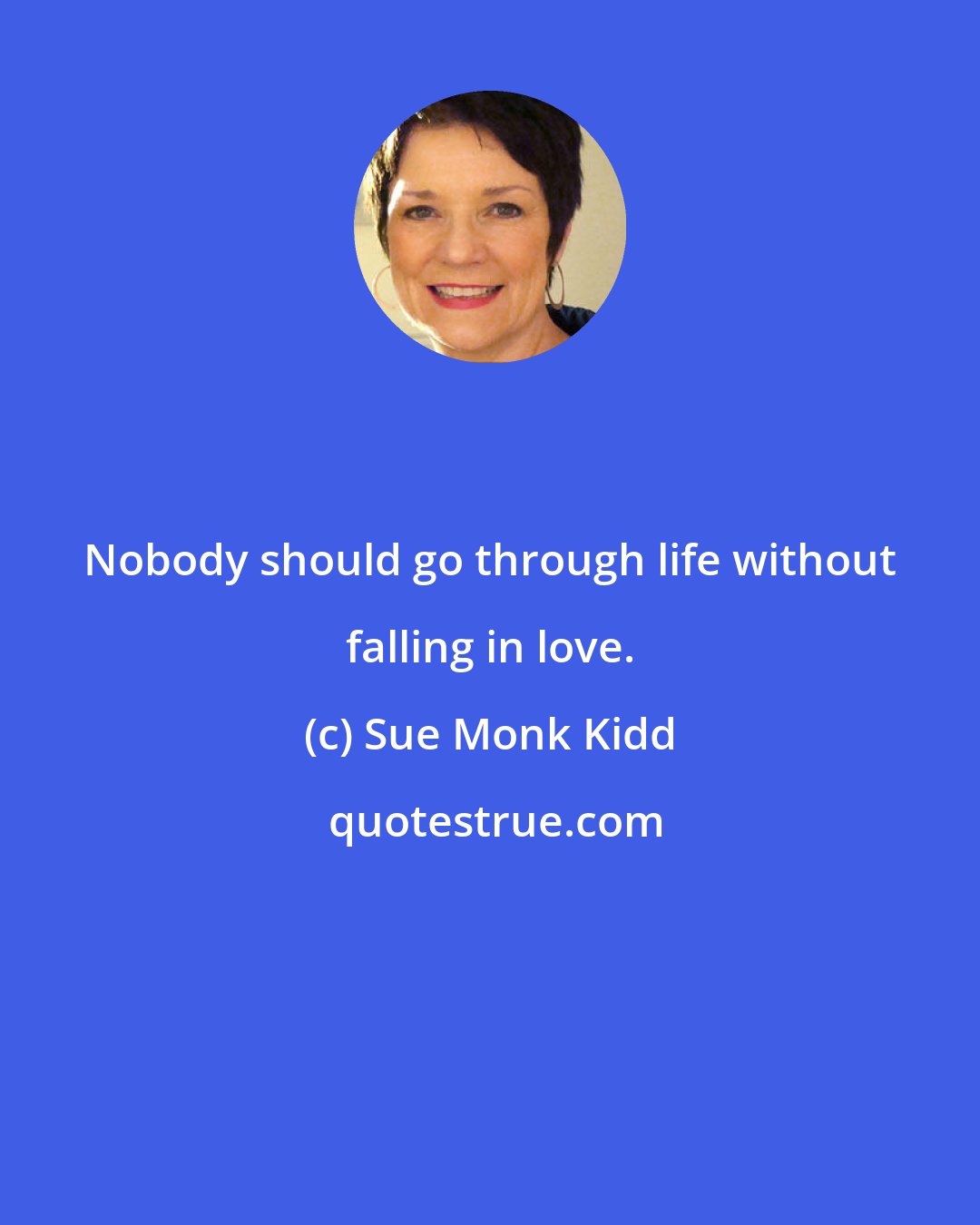 Sue Monk Kidd: Nobody should go through life without falling in love.