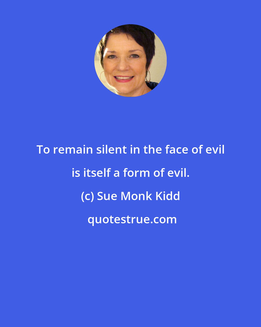 Sue Monk Kidd: To remain silent in the face of evil is itself a form of evil.