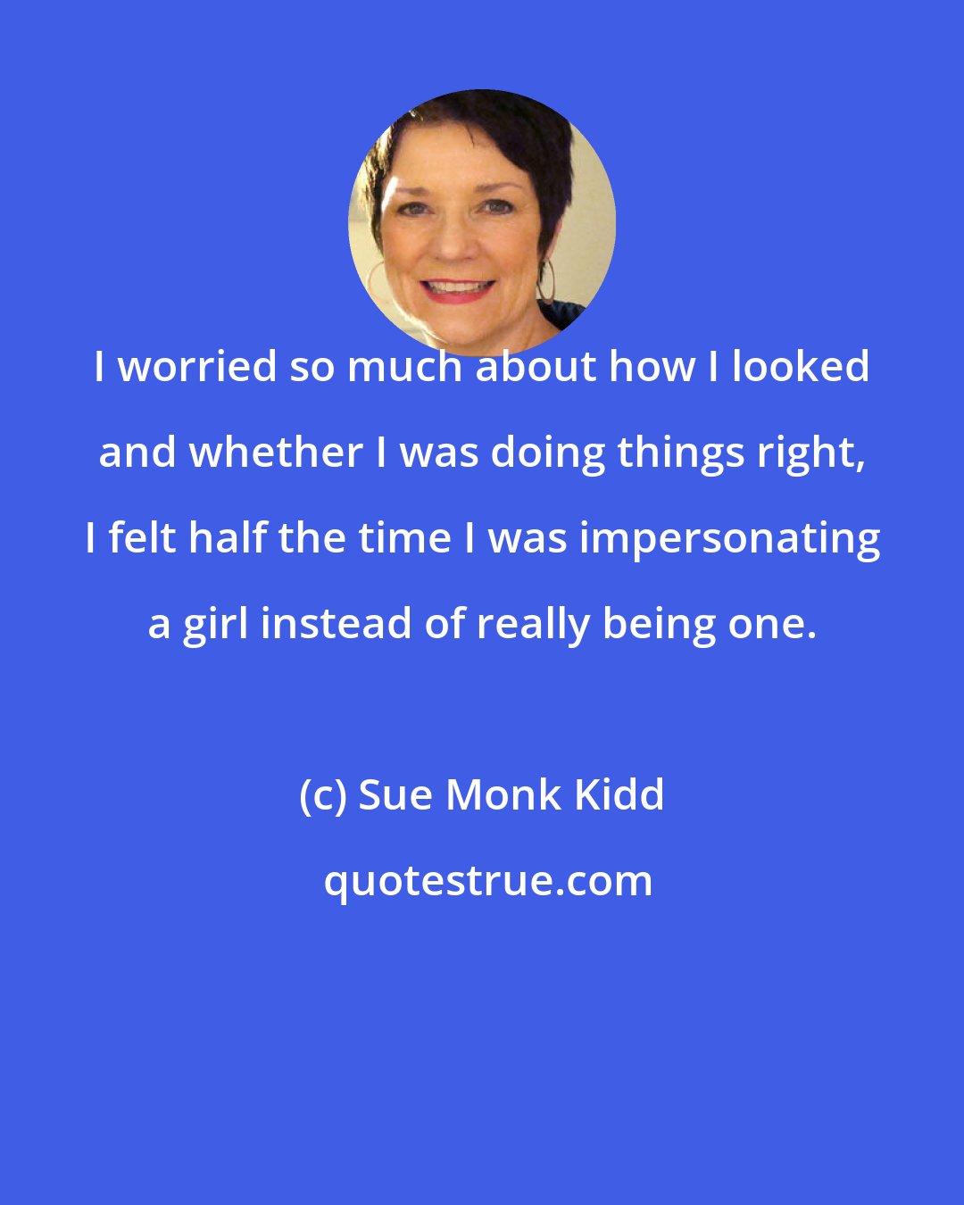 Sue Monk Kidd: I worried so much about how I looked and whether I was doing things right, I felt half the time I was impersonating a girl instead of really being one.