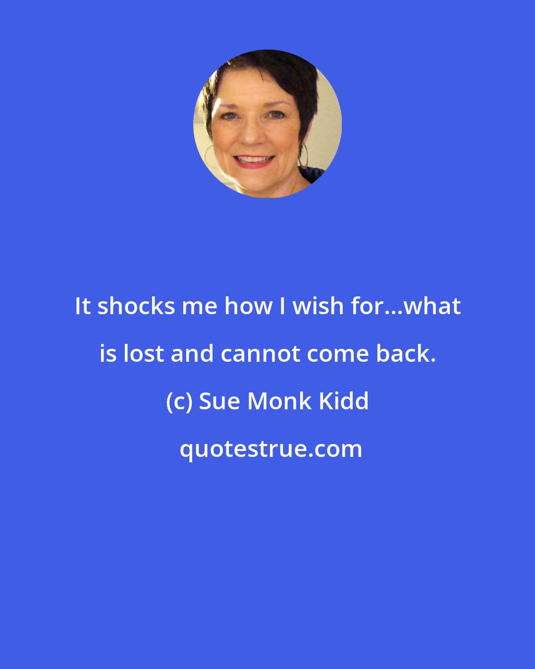 Sue Monk Kidd: It shocks me how I wish for...what is lost and cannot come back.