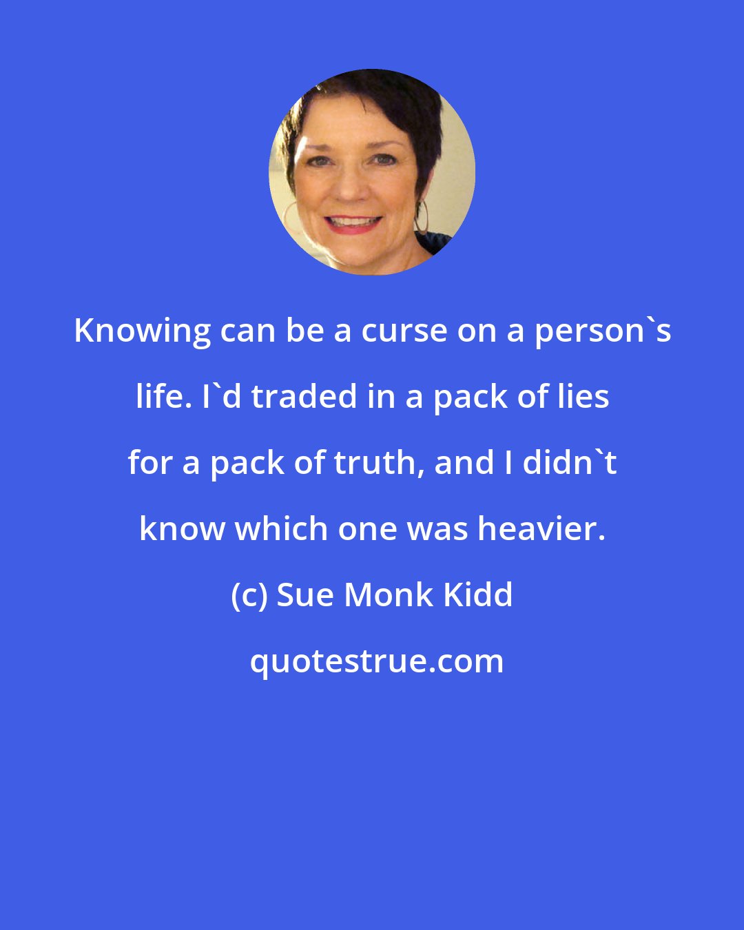 Sue Monk Kidd: Knowing can be a curse on a person's life. I'd traded in a pack of lies for a pack of truth, and I didn't know which one was heavier.