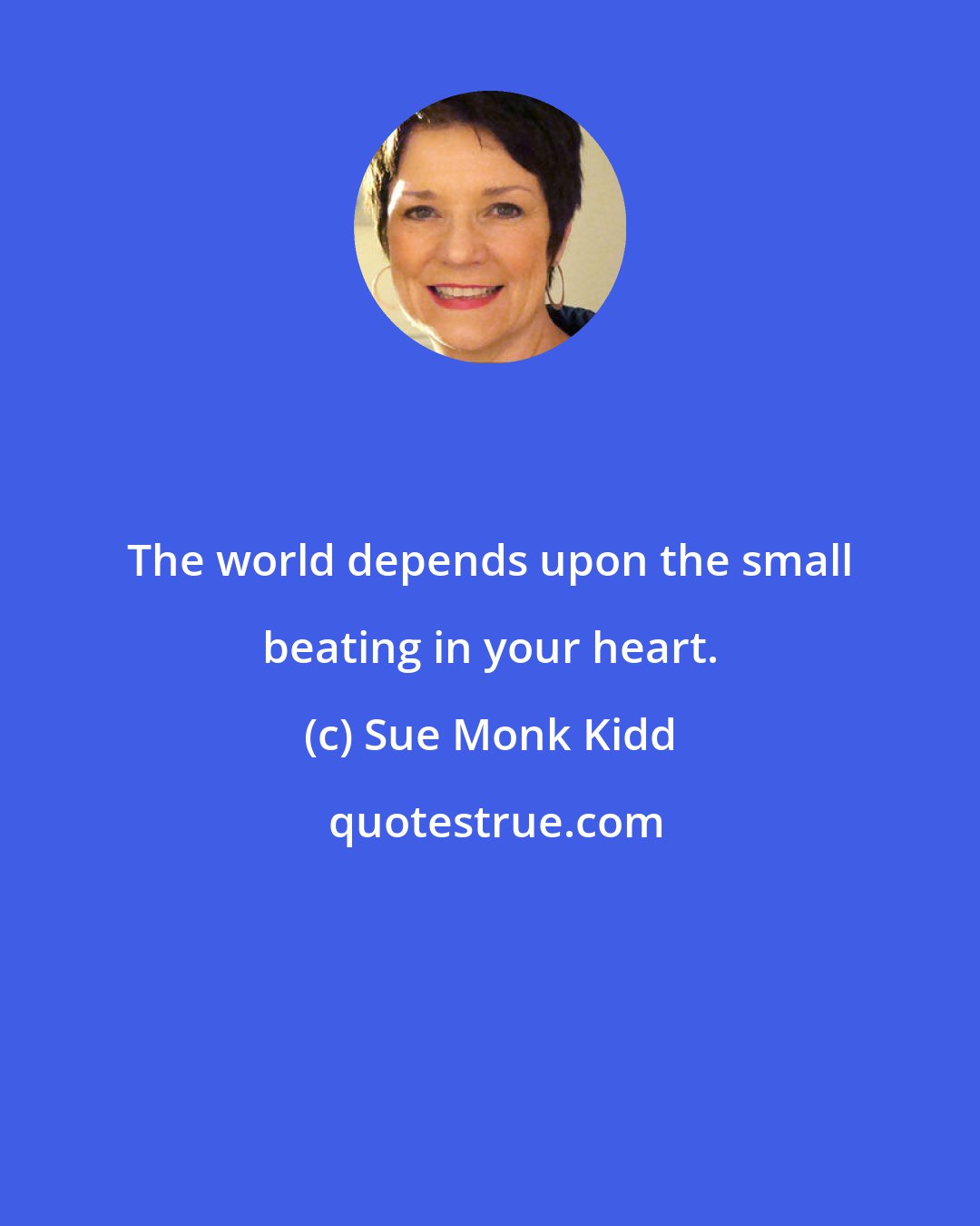 Sue Monk Kidd: The world depends upon the small beating in your heart.