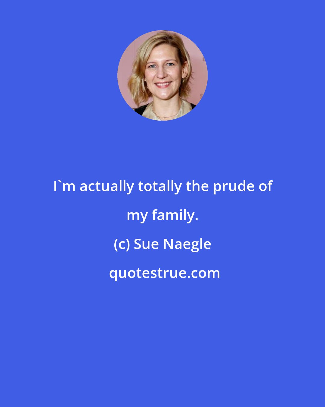 Sue Naegle: I'm actually totally the prude of my family.