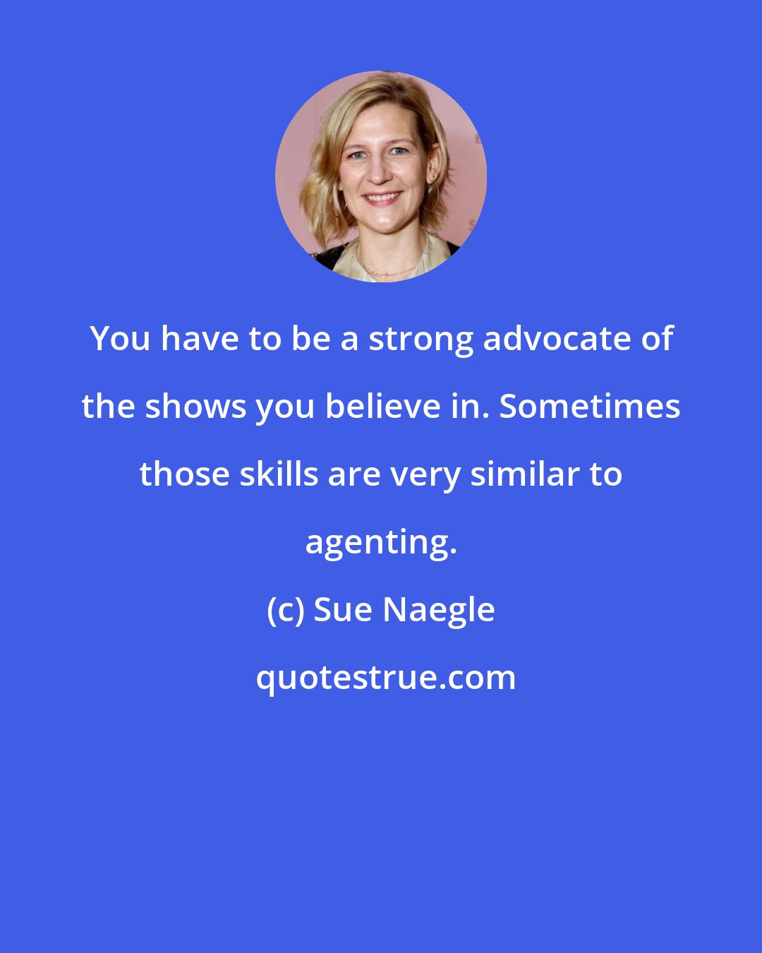 Sue Naegle: You have to be a strong advocate of the shows you believe in. Sometimes those skills are very similar to agenting.